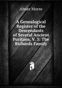 A Genealogical Register of the Descendants of Several Ancient Puritans, V. 3: The Richards Family
