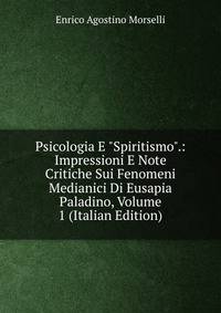 Psicologia E "Spiritismo".: Impressioni E Note Critiche Sui Fenomeni Medianici Di Eusapia Paladino, Volume 1 (Italian Edition)