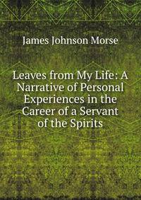 Leaves from My Life: A Narrative of Personal Experiences in the Career of a Servant of the Spirits
