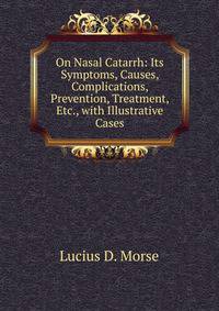On Nasal Catarrh: Its Symptoms, Causes, Complications, Prevention, Treatment, Etc., with Illustrative Cases