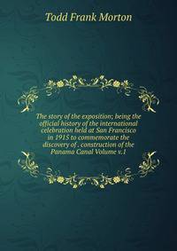 The story of the exposition; being the official history of the international celebration held at San Francisco in 1915 to commemorate the discovery of . construction of the Panama Canal Volume v.1