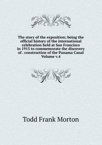 The story of the exposition; being the official history of the international celebration held at San Francisco in 1915 to commemorate the discovery of . construction of the Panama Canal Volume v.4