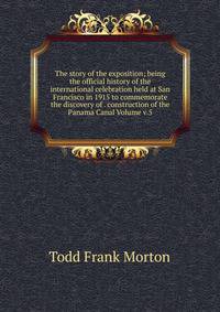 The story of the exposition; being the official history of the international celebration held at San Francisco in 1915 to commemorate the discovery of . construction of the Panama Canal Volume v.5