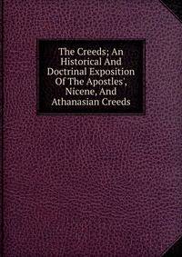 The Creeds; An Historical And Doctrinal Exposition Of The Apostles', Nicene, And Athanasian Creeds