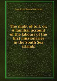 The night of toil; or, A familiar account of the labours of the first missionaries in the South Sea islands