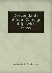 Descendants of John Gamage of Ipswich, Mass.