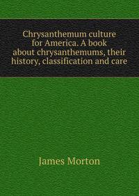 Chrysanthemum culture for America. A book about chrysanthemums, their history, classification and care