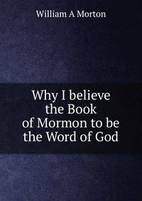 Why I believe the Book of Mormon to be the Word of God