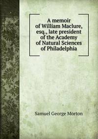 A memoir of William Maclure, esq., late president of the Academy of Natural Sciences of Philadelphia