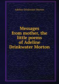 Messages from mother, the little poems of Adeline Drinkwater Morton