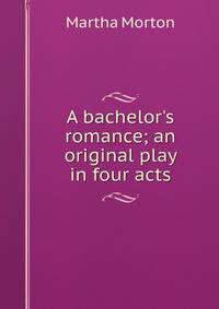 A bachelor's romance; an original play in four acts