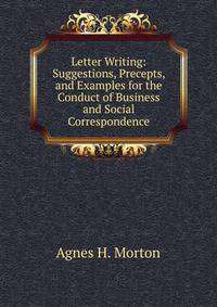 Letter Writing: Suggestions, Precepts, and Examples for the Conduct of Business and Social Correspondence