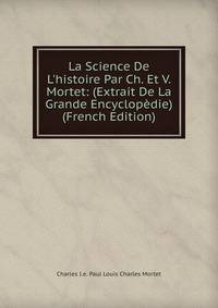 La Science De L'histoire Par Ch. Et V. Mortet: (Extrait De La Grande Encyclop?die) (French Edition)