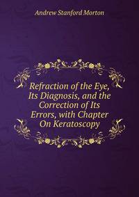 Refraction of the Eye, Its Diagnosis, and the Correction of Its Errors, with Chapter On Keratoscopy