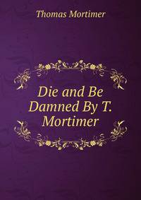 Die and Be Damned By T. Mortimer.