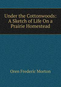 Under the Cottonwoods: A Sketch of Life On a Prairie Homestead