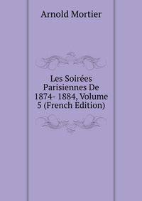 Les Soirees Parisiennes De 1874- 1884, Volume 5 (French Edition)