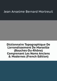 Dictionnaire Topographique De L'arrondissement De Marseille (Bouches-Du-Rh?ne) Comprenant Les Noms Anciens &amp; Modernes (French Edition)