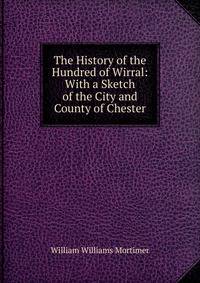 The History of the Hundred of Wirral: With a Sketch of the City and County of Chester