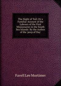 The Night of Toil; Or a Familiar Account of the Labours of the First Missionaries in the South Sea Islands: By the Author of the 'peep of Day'.