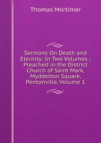 Sermons On Death and Eternity: In Two Volumes ; Preached in the District Church of Saint Mark, Myddelton Square, Pentonville, Volume 1