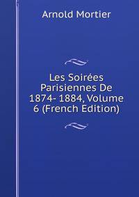 Les Soirees Parisiennes De 1874- 1884, Volume 6 (French Edition)