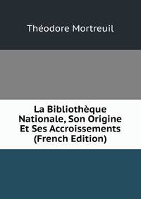 La Bibliotheque Nationale, Son Origine Et Ses Accroissements (French Edition)