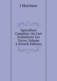 Agriculture Complete, Ou L'art D'ameliorer Les Terres, Volume 2 (French Edition)