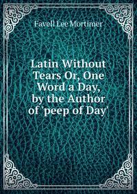 Latin Without Tears Or, One Word a Day, by the Author of 'peep of Day'.