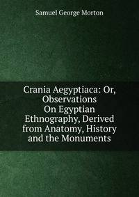 Crania Aegyptiaca: Or, Observations On Egyptian Ethnography, Derived from Anatomy, History and the Monuments