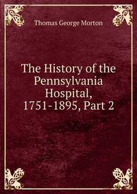 The History of the Pennsylvania Hospital, 1751-1895, Part 2