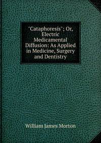 "Cataphoresis"; Or, Electric Medicamental Diffusion: As Applied in Medicine, Surgery and Dentistry