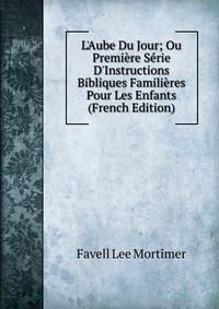 L'Aube Du Jour; Ou Premi?re S?rie D'Instructions Bibliques Famili?res Pour Les Enfants (French Edition)