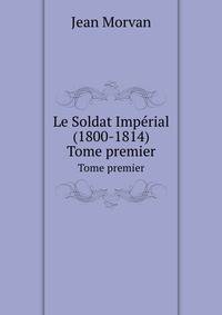 Le Soldat Imprial (1800-1814). Tome premier