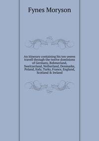 An itinerary containing his ten yeeres travell through the twelve dominions of Germany, Bohmerland, Sweitzerland, Netherland, Denmarke, Poland, Italy, Turky, France, England, Scotland &amp; Ireland