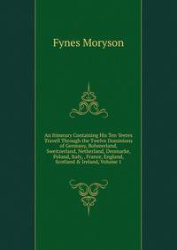 An Itinerary Containing His Ten Yeeres Travell Through the Twelve Dominions of Germany, Bohmerland, Sweitzerland, Netherland, Denmarke, Poland, Italy, . France, England, Scotland &amp; Ireland, Volume 1