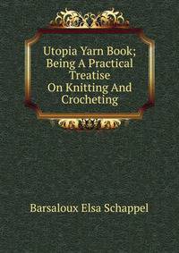 Utopia Yarn Book; Being A Practical Treatise On Knitting And Crocheting