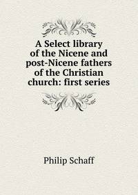 A Select library of the Nicene and post-Nicene fathers of the Christian church: first series