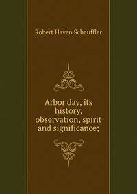 Arbor day, its history, observation, spirit and significance;