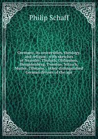 Germany, its universities, theology, and religion: with sketches of Neander, Tholuck, Olshausen, Hengstenberg, Twesten, Nitzsch, Muller, Ullmann, . other distinguished German divines of the age