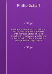America: a sketch of the political, social, and religious character of the United States of North America, in two lectures, delivered at Berlin, with . Diet at Frankfort-on-the-Maine, Sept., 1854