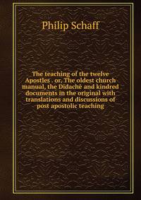 The teaching of the twelve Apostles . or, The oldest church manual, the Didache and kindred documents in the original with translations and discussions of post apostolic teaching