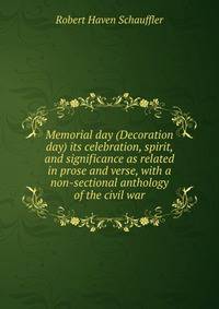 Memorial day (Decoration day) its celebration, spirit, and significance as related in prose and verse, with a non-sectional anthology of the civil war
