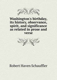 Washington's birthday, its history, observance, spirit, and significance as related in prose and verse