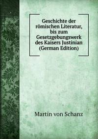 Geschichte der romischen Literatur, bis zum Gesetzgebungswerk des Kaisers Justinian (German Edition)