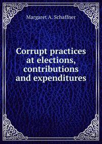 Corrupt practices at elections, contributions and expenditures