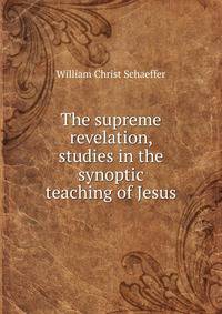The supreme revelation, studies in the synoptic teaching of Jesus