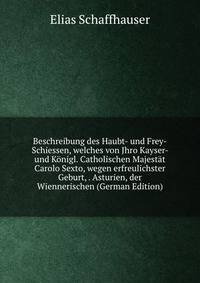 Beschreibung des Haubt- und Frey-Schiessen, welches von Jhro Kayser- und Konigl. Catholischen Majestat Carolo Sexto, wegen erfreulichster Geburt, . Asturien, der Wiennerischen (German Edition)