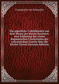 Die papstliche Unfehlbarkeit aus dem Wesen der Kirche bewiesen: eine Erklarung der ersten dogmatischen Constitution des vaticanischen Concils uber die Kirche Christi (German Edition)