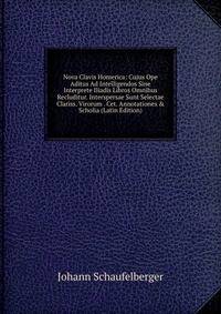 Nova Clavis Homerica: Cujus Ope Aditus Ad Intelligendos Sine Interprete Iliadis Libros Omnibus Recluditur. Interspersae Sunt Selectae Clariss. Virorum . Cet. Annotationes &amp; Scholia (Latin Edition)